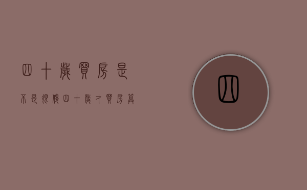 四十岁买房是不是很傻（四十岁才买房算不算失败？）(40岁买房也没什么丢脸的)