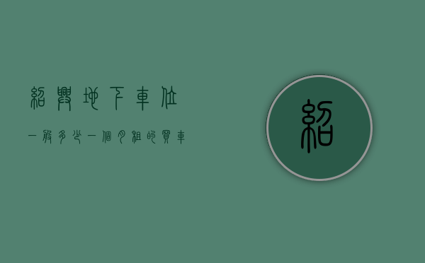 绍兴地下车位一般多少一个月租的（买车位没产权？国家出手！事关绍兴每个小区的地下车位…）