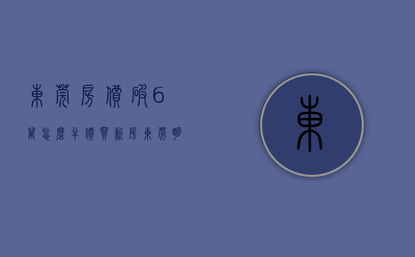 东莞房价破6万（怎么半价买新房？东莞明确了！）(东莞楼盘优惠)