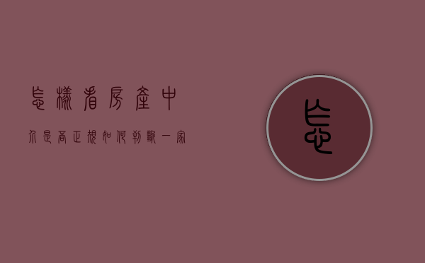 怎样看房产中介是否正规（如何判断一家房产中介是否靠谱？）(如何识别房产中介是否正规)