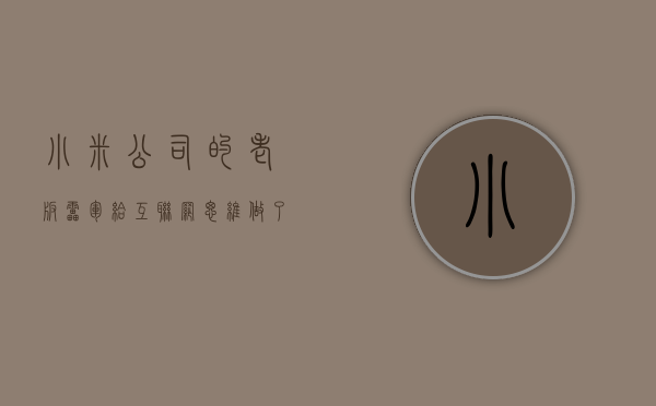 小米公司的老板雷军给互联网思维做了一个概括（一大半圈内大佬现身小米总部，雷军造车的焦虑是什么？）