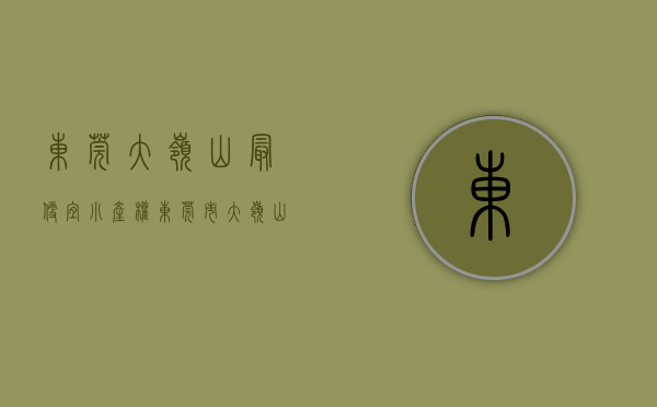 东莞大岭山最便宜小产权(东莞市大岭山有哪些小产权房值得购买?) 东莞大岭山最便宜小产权(东莞市大岭山有哪些小产权房值得购买?)