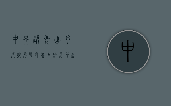 中央部委出手!反炒房战打响,留给房地产的时间不多了（一场全民反炒房战役，彻底打响了！深房理这事，背后绝对没有那么简单）