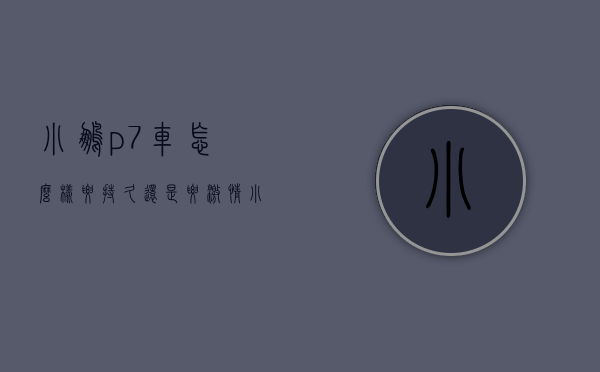 小鹏p7车怎么样（要“持久”？还是要“激情”？ 小鹏P7i应该怎么选？）