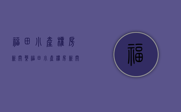 福田小产权房新开盘(福田小产权房新开盘价格多少) 福田小产权房新开盘(福田小产权房新开盘价格多少)