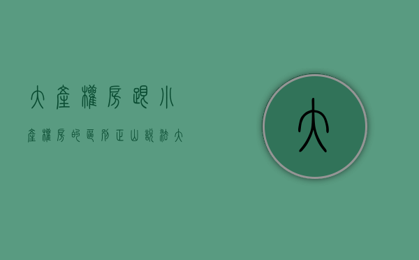 大产权房跟小产权房的区别（【正山说法】大产权房，小产权房，有何不同？房屋产权一点通，这回全懂了！）