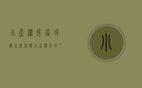 小产权房屋拆迁怎么赔偿（小产权房拆了有补偿吗？小产权房拆迁怎么补偿？）