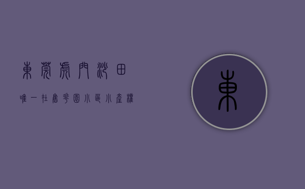 东莞虎门沙田唯一在售花园小区小产权房有哪些（东莞虎门沙田唯一在售花园小区小产权房）
