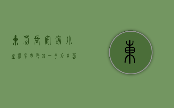 东莞长安镇小产权房多少钱一平方（东莞长安小产权房值得购买吗）(东莞长安小产权房新楼盘最新开盘)