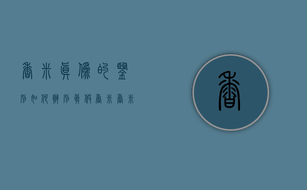 香米真伪的鉴别（如何辨别真假香米）(香米是怎么生产出来的)