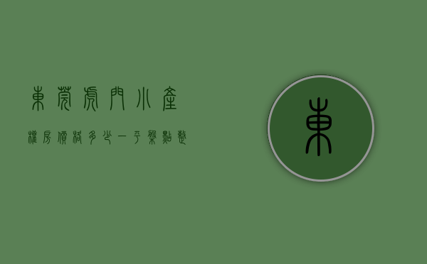 东莞虎门小产权房价格多少一平（盘点整理最具有性价比的东莞虎门小产权房楼盘）