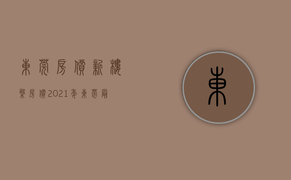 东莞房价新楼盘房价2021年（东莞最新房价地图公开，新房均价创新高，多镇街止跌转升！）