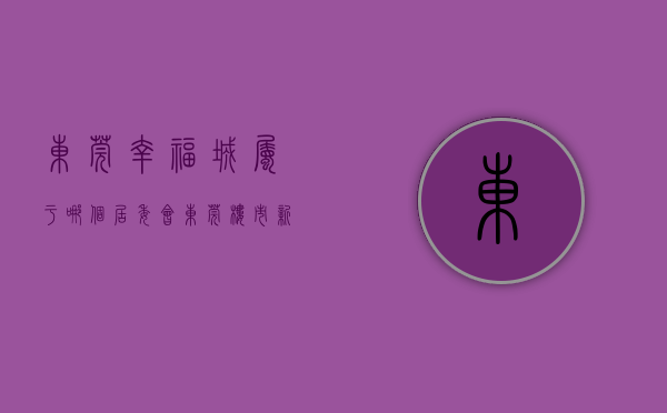 东莞幸福城属于哪个居委会（东莞楼市新动向：刚需都在看这几个盘  幸福里有好房）