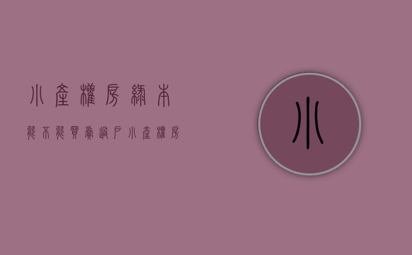 小产权房绿本能不能买卖过户（小产权房绿本能不能买？）(小产权发绿本)