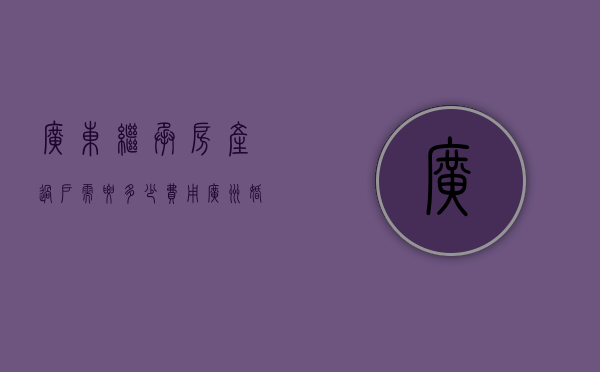广东继承房产过户需要多少费用（广州婚姻遗产继承律师能继承叔叔的遗产吗）