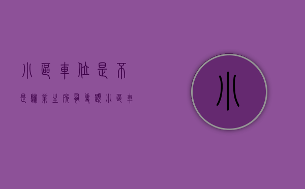 小区车位是不是归业主所有（专题小区车位产权属于谁？各类停车位产权归属大不同）