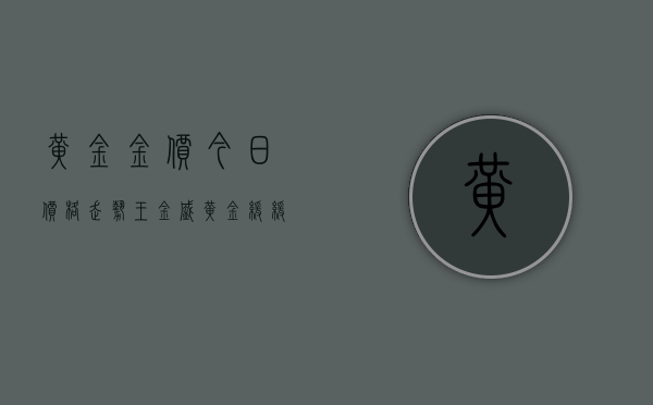 黄金金价今日价格走势（王金盛黄金缓缓上行今日价格趋势走势分析及重点操作建议）