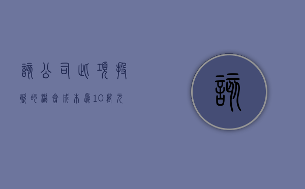 该公司此项投资的机会成本为10万元（投资者提问：贵公司的卡通IP形象【小狄】未来会考虑制作成虚拟数字人吗？通过）