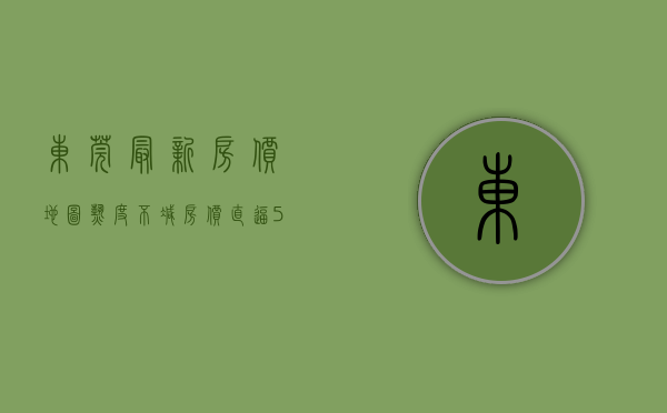 东莞最新房价地图（热度不减！房价直逼5万，新盘扎堆，东莞这个片区你会买单吗？）