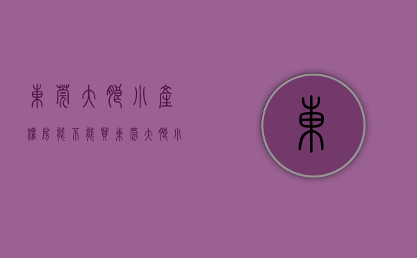 东莞大朗小产权房能不能买(东莞大朗小产权房有哪些) 东莞大朗小产权房能不能买(东莞大朗小产权房有哪些)