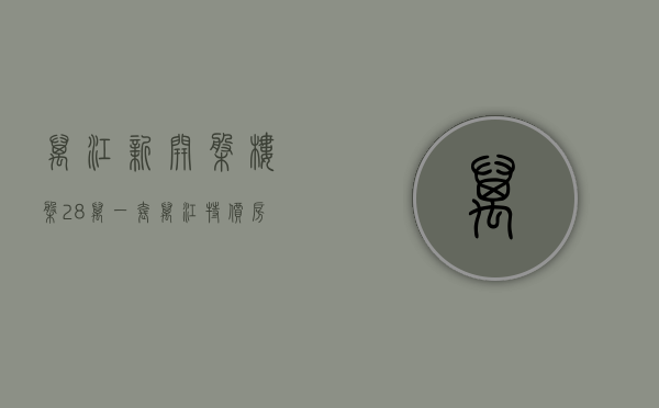 万江新开盘楼盘（28万一套，万江特价房火了！ 幸福里有好房）