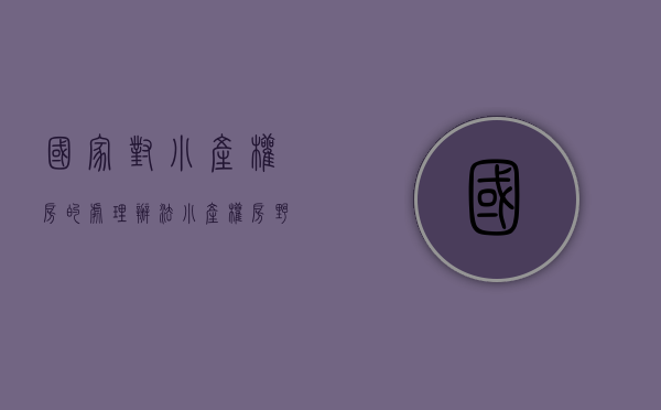 国家对小产权房的处理办法（小产权房野蛮生长屡见纠纷 如何整治考验政府智慧）