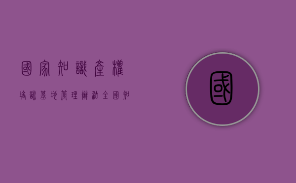 国家知识产权培训基地管理办法（全国知识产权服务业监管培训班在京举办）