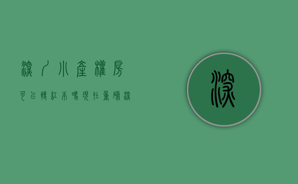 深圳小产权房可以转红本吗现在（重磅！深圳部分小产权房可转正）(深圳小产权房怎么更名过户手续)