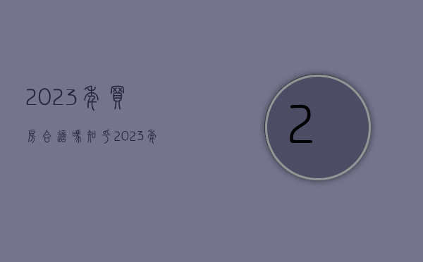 2023年买房合适吗知乎（2023年买房应该最看重哪些点？）(2023年买房子的最佳方位)