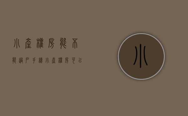 小产权房能不能过户手续（小产权房可以过户么？小产权房子女能继承吗？看完你就知道了）