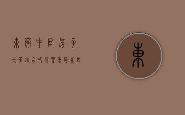 东莞中堂房子是否适合投资买（东莞新房中堂篇）(东莞中堂买房能升值吗)