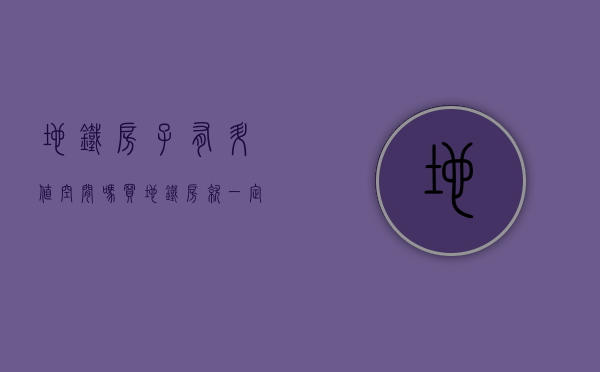 地铁房子有升值空间吗（买地铁房就一定升值？小心美梦破碎了！）(地铁房升值空间大吗)