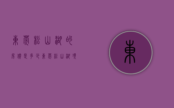 东莞松山湖的房价是多少（东莞松山湖项目最多房源趋紧）(东莞松山湖楼盘在售的)