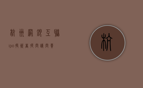 杭州网银互联ipo（投资者提问：请问：贵公司购买杭州网银互联，是否可以说即将进入互联金融业务板）