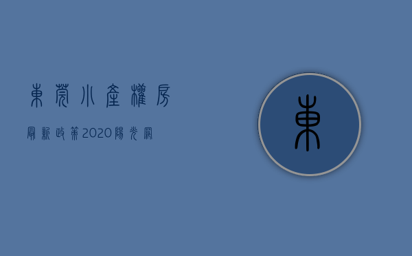 东莞小产权房最新政策2020阳光网（东莞小产权房最新政策有哪些）(东莞小产权房最新政策2021年)