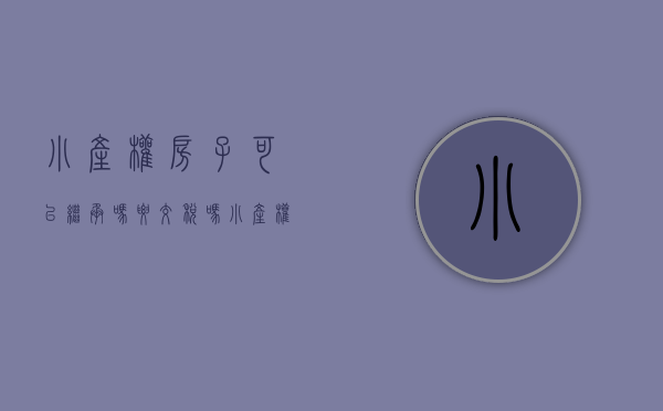 小产权房子可以继承吗要交税吗（小产权房子可以继承吗）(小产权房能继承么)