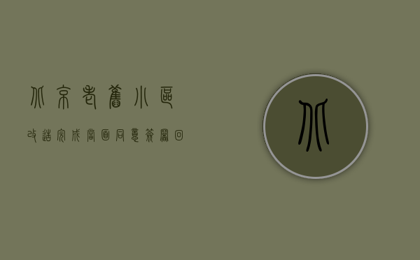 北京老旧小区改造完成（“当面同意，签署回避……”北京老旧小区改造，难题怎么破？）
