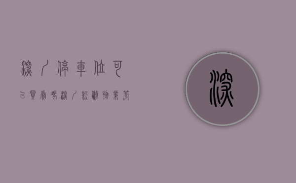 深圳停车位可以买卖吗（深圳新修物业管理条例：住宅小区的车位车库只能出售出租给业主；人防车位由使用费收取方负责维修）