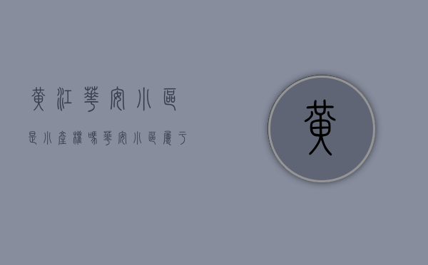 黄江华安小区是小产权吗(华安小区属于哪个街道) 黄江华安小区是小产权吗(华安小区属于哪个街道)