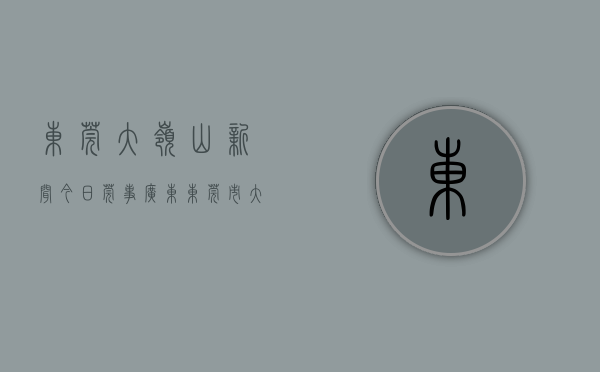 东莞大岭山新闻今日莞事（广东东莞市大岭山镇新增1例确诊病例、6例无症状感染者，详情公布）