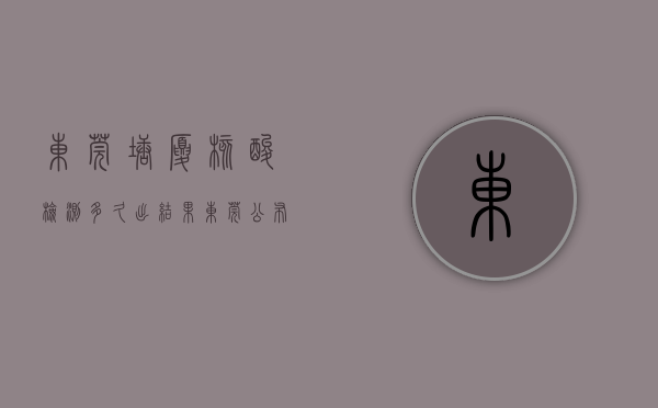 东莞塘厦核酸检测多久出结果（东莞公布55个核酸采样点！其中凤岗塘厦清溪地址、服务时间→）
