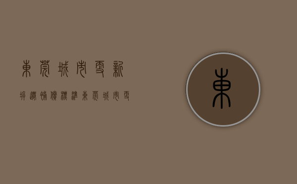 东莞城市更新拆迁补偿标准（东莞城市更新（旧改）大汇总，你知到不知道的都在这里）