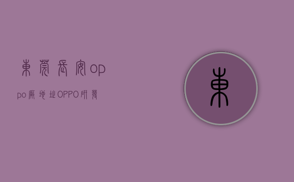 东莞长安oppo厂地址（OPPO研发中心项目正式动工，东莞长安小产权房即将暴涨！）