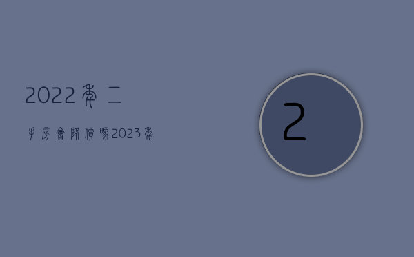 2022年二手房会降价吗（2023年的二手房市场的增加会影响新房快速回暖吗？）