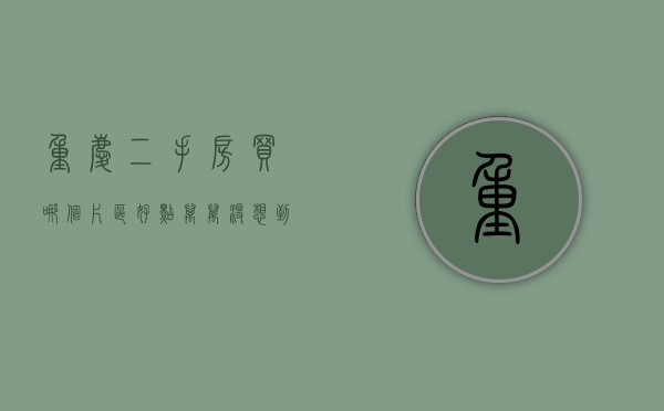 重庆二手房买哪个片区好点（万万没想到！重庆这两个区的二手房最好卖，成交量最高的小区一个月带看2243次）