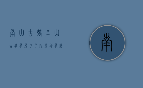 南山古迹（南山古城有房子了！宅基地有历史遗留 两房总价150万起带装修！只有20套房源）