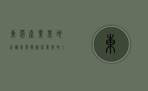 东莞产业基地（走读东莞战新产业基地④丨高端装备基地：龙头企业落子，“链”造一流产业）