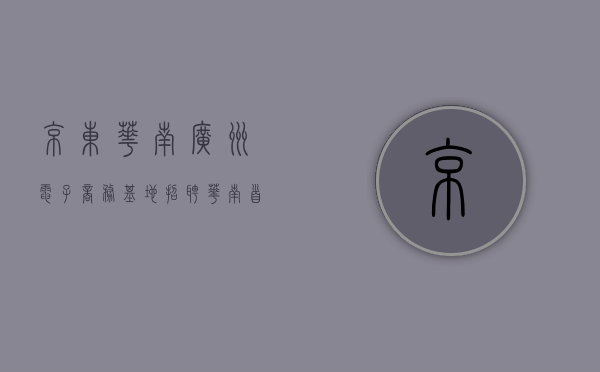 京东华南(广州)电子商务基地招聘（华南首家京东MALL入驻东莞，最快下半年投用）