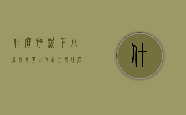 什么情况下小产权房可以买卖交易（什么情况下小产权房可以买卖）(小产权房是从什么时候禁止买卖的?)