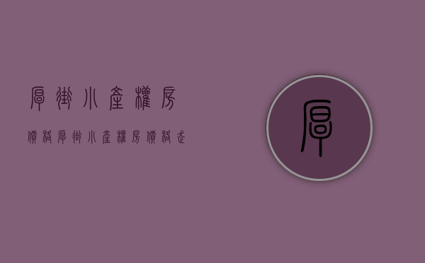 厚街小产权房价格(厚街小产权房价格走势) 厚街小产权房价格(厚街小产权房价格走势)